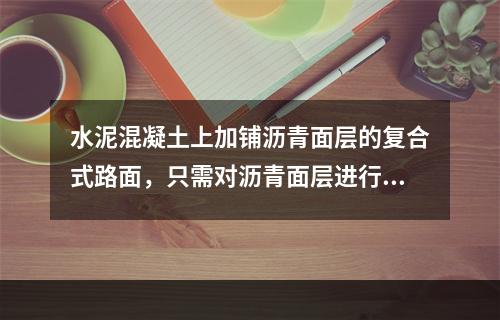 水泥混凝土上加铺沥青面层的复合式路面，只需对沥青面层进行检查