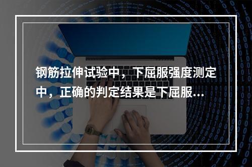 钢筋拉伸试验中，下屈服强度测定中，正确的判定结果是下屈服强度