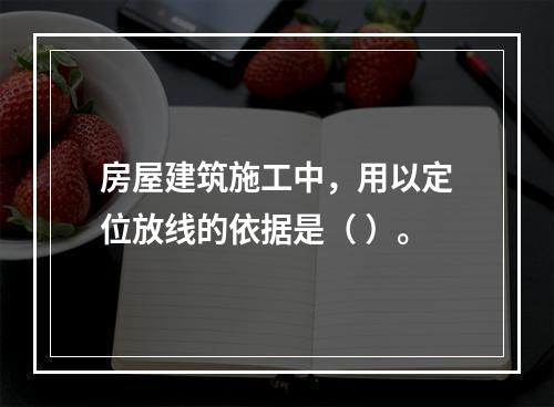 房屋建筑施工中，用以定位放线的依据是（ ）。