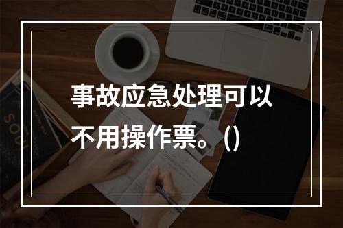 事故应急处理可以不用操作票。()