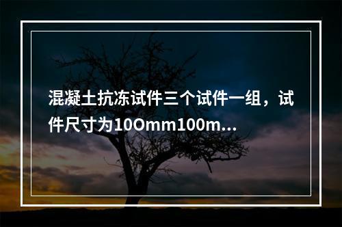 混凝土抗冻试件三个试件一组，试件尺寸为10Omm100mmx