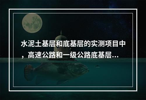 水泥土基层和底基层的实测项目中，高速公路和一级公路底基层的压