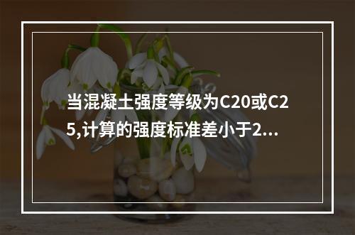 当混凝土强度等级为C20或C25,计算的强度标准差小于2.5