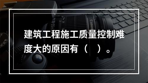 建筑工程施工质量控制难度大的原因有（　）。