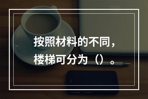 按照材料的不同，楼梯可分为（）。