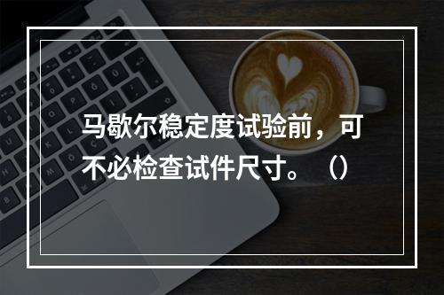 马歇尔稳定度试验前，可不必检查试件尺寸。（）