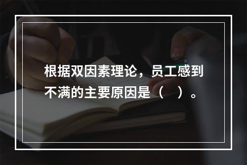 根据双因素理论，员工感到不满的主要原因是（　）。