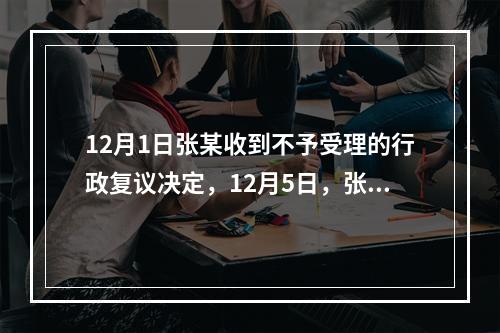 12月1日张某收到不予受理的行政复议决定，12月5日，张某因