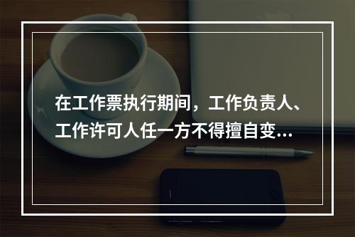 在工作票执行期间，工作负责人、工作许可人任一方不得擅自变更安