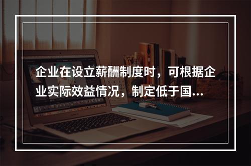 企业在设立薪酬制度时，可根据企业实际效益情况，制定低于国家标