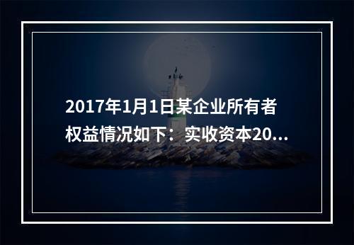 2017年1月1日某企业所有者权益情况如下：实收资本200万