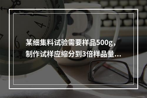 某细集料试验需要样品500g，制作试样应缩分到3倍样品量。