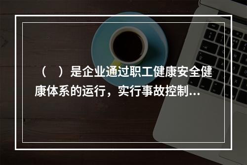 （　）是企业通过职工健康安全健康体系的运行，实行事故控制的开