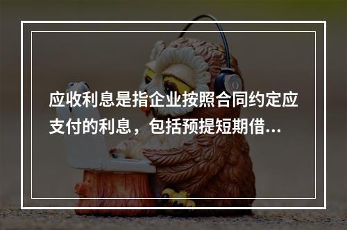 应收利息是指企业按照合同约定应支付的利息，包括预提短期借款利