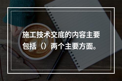 施工技术交底的内容主要包括（）两个主要方面。