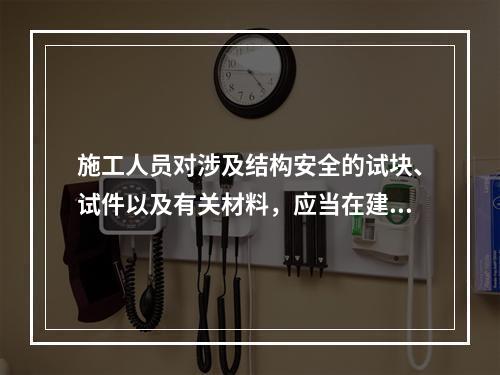 施工人员对涉及结构安全的试块、试件以及有关材料，应当在建设单