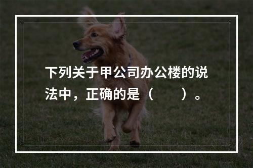 下列关于甲公司办公楼的说法中，正确的是（　　）。