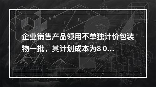 企业销售产品领用不单独计价包装物一批，其计划成本为8 000