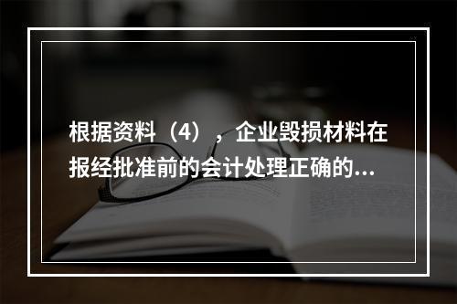 根据资料（4），企业毁损材料在报经批准前的会计处理正确的是（