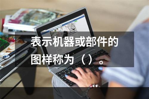 表示机器或部件的图样称为（ ）。