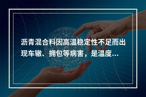 沥青混合料因高温稳定性不足而出现车辙、拥包等病害，是温度、荷