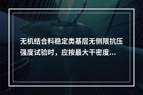 无机结合料稳定类基层无侧限抗压强度试验时，应按最大干密度成型