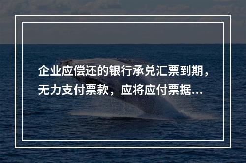 企业应偿还的银行承兑汇票到期，无力支付票款，应将应付票据账面