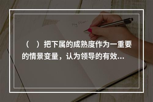 （　）把下属的成熟度作为一重要的情景变量，认为领导的有效是由