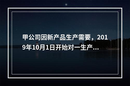 甲公司因新产品生产需要，2019年10月1日开始对一生产设备