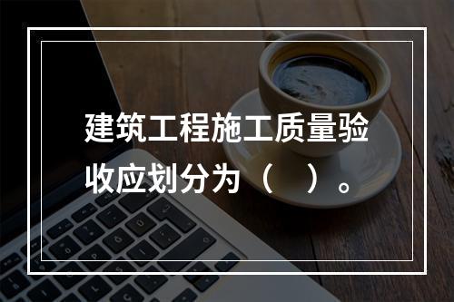 建筑工程施工质量验收应划分为（　）。