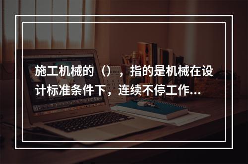 施工机械的（），指的是机械在设计标准条件下，连续不停工作时的