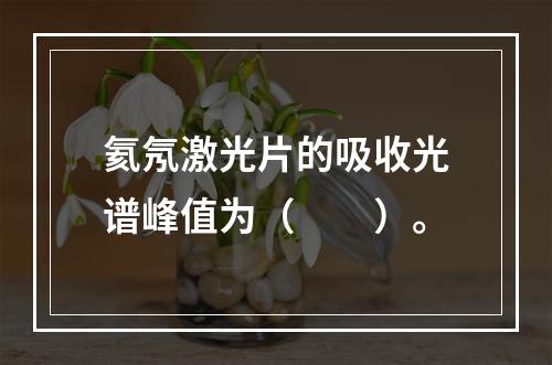 氦氖激光片的吸收光谱峰值为（　　）。