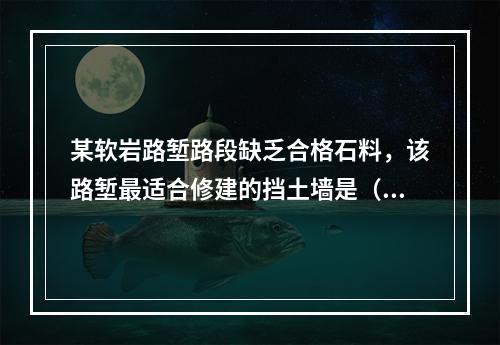 某软岩路堑路段缺乏合格石料，该路堑最适合修建的挡土墙是（　）