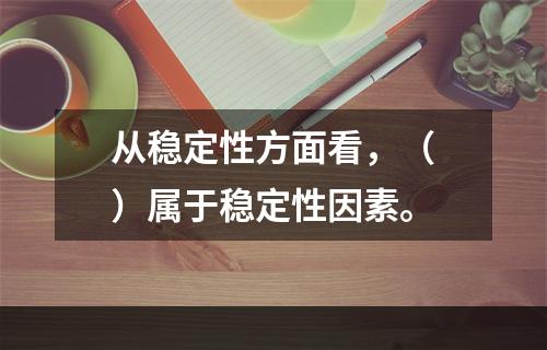 从稳定性方面看，（　）属于稳定性因素。