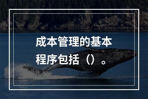 成本管理的基本程序包括（）。