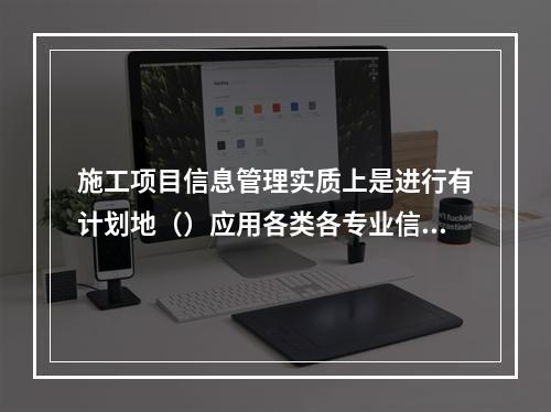 施工项目信息管理实质上是进行有计划地（）应用各类各专业信息等