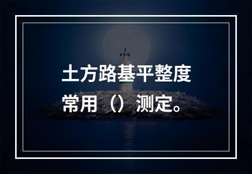 土方路基平整度常用（）测定。