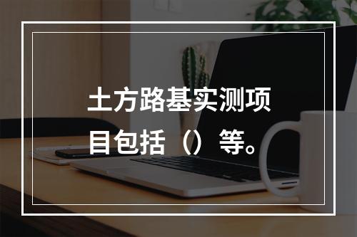 土方路基实测项目包括（）等。