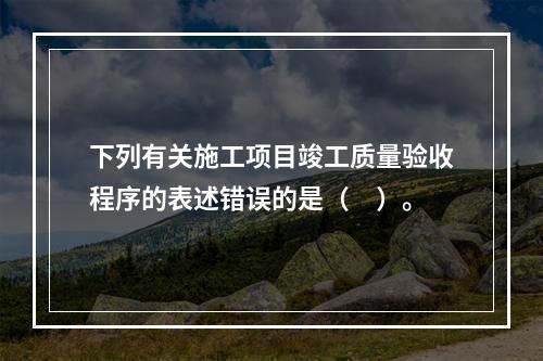 下列有关施工项目竣工质量验收程序的表述错误的是（　）。