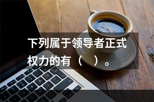 下列属于领导者正式权力的有（　）。