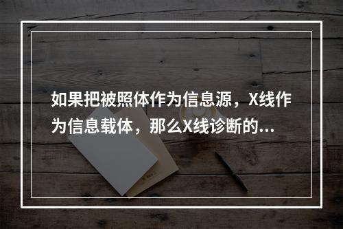 如果把被照体作为信息源，X线作为信息载体，那么X线诊断的过程