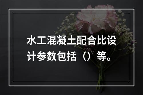 水工混凝土配合比设计参数包括（）等。