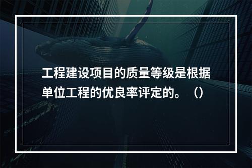 工程建设项目的质量等级是根据单位工程的优良率评定的。（）