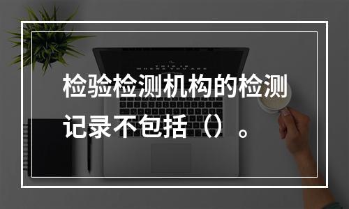 检验检测机构的检测记录不包括（）。