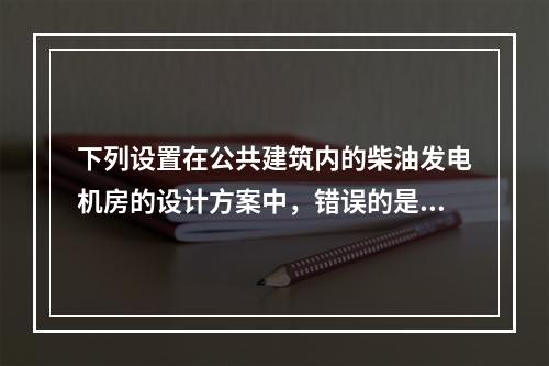 下列设置在公共建筑内的柴油发电机房的设计方案中，错误的是（ 