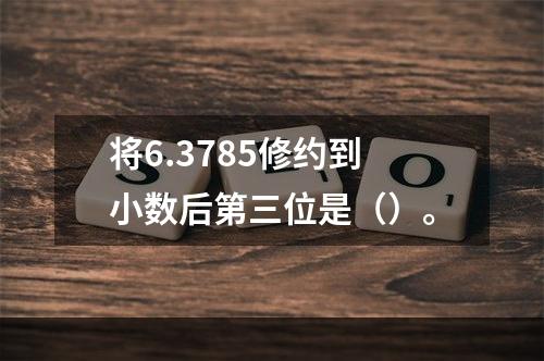 将6.3785修约到小数后第三位是（）。