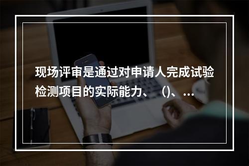 现场评审是通过对申请人完成试验检测项目的实际能力、（)、质量