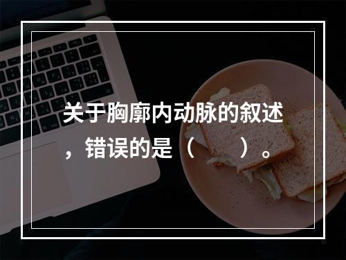 关于胸廓内动脉的叙述，错误的是（　　）。