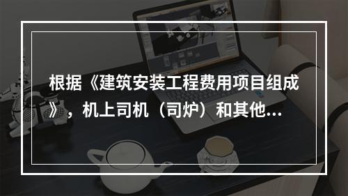 根据《建筑安装工程费用项目组成》，机上司机（司炉）和其他操作