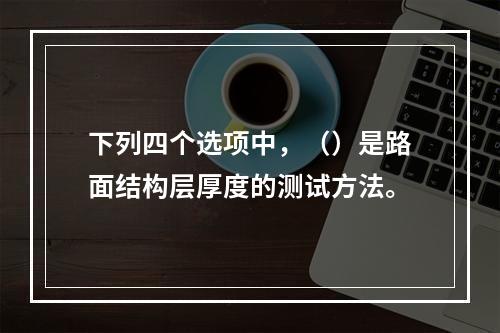 下列四个选项中，（）是路面结构层厚度的测试方法。